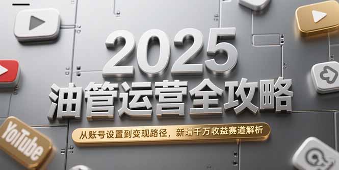 2025油管运营全攻略，从账号设置到变现路径，新增千万收益赛道解析-百货大全
