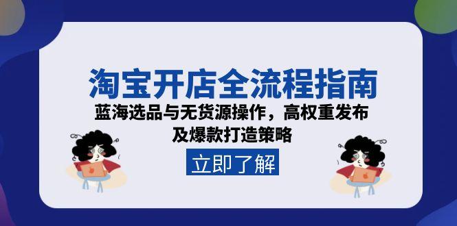 淘宝开店全流程指南，蓝海选品与无货源操作，高权重发布及爆款打造策略-百货大全