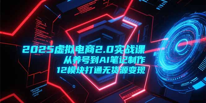 2025虚拟电商2.0实战课，从养号到AI笔记制作，12模块打通无货源变现-百货大全
