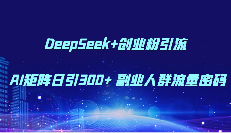 DeepSeek+创业粉引流 AI矩阵日引300+ 副业人群流量密码-百货大全