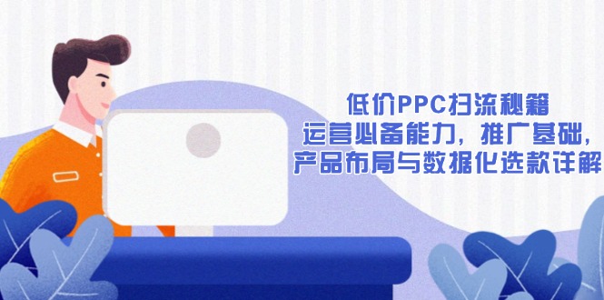 低价PPC扫流秘籍：运营必备能力, 推广基础, 产品布局与数据化选款详解-百货大全