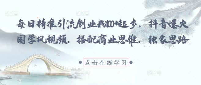 每日精准引流创业粉100+起步，抖音爆火国学风视频，搭配商业思维，独家思路-百货大全