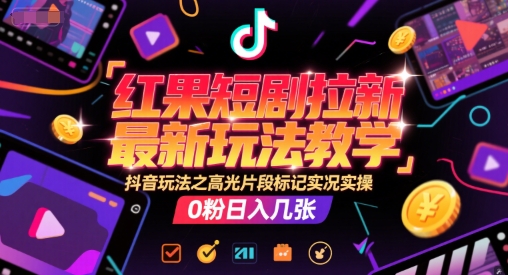 红果短剧拉新最新玩法教学，抖音玩法之高光片段标记实况实操，0粉日入几张-百货大全