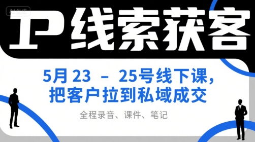 IP线索获客5月23-25号线下课，把客户拉到私域成交(录音+课件+笔记)-百货大全
