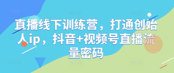 直播线下训练营，打通创始人ip，抖音+视频号直播流量密码-百货大全
