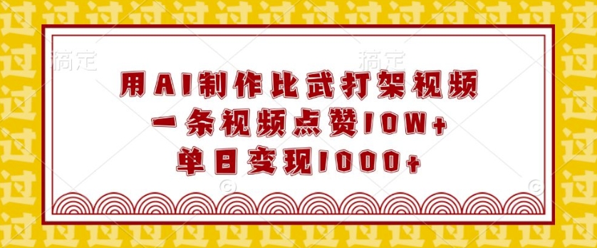 用AI制作比武打架视频，一条视频点赞10W+，单日变现1k【揭秘】-百货大全