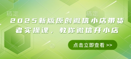 2025新版原创微信小店带货者实操课，教你微信开小店-百货大全