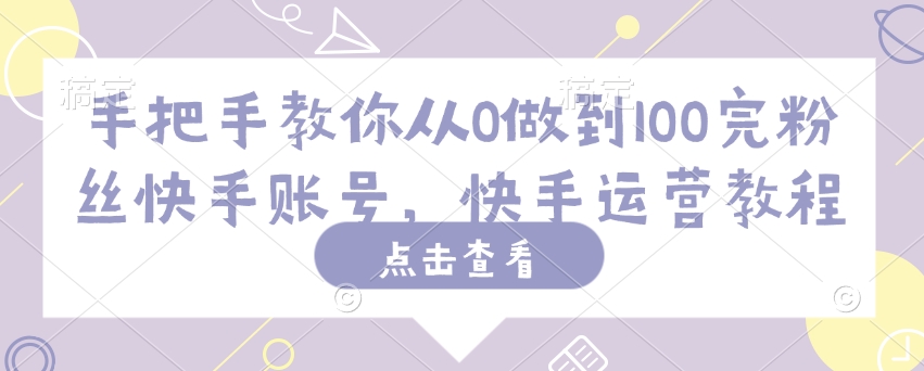 手把手教你从0做到100完粉丝快手账号，快手运营教程-百货大全