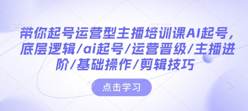 带你起号运营型主播培训课AI起号，底层逻辑/ai起号/运营晋级/主播进阶/基础操作/剪辑技巧-百货大全