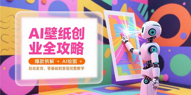 AI壁纸创业全攻略，爆款拆解+AI绘图+自动发货，零基础到变现完整教学-百货大全