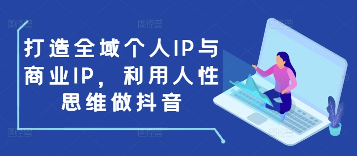 打造全域个人IP与商业IP，利用人性思维做抖音-百货大全