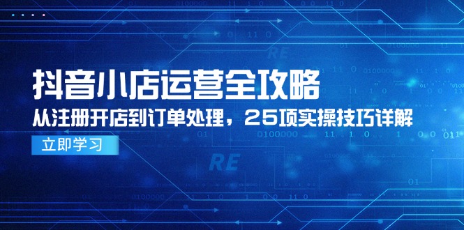 抖音小店运营全攻略，从注册开店到订单处理，25项实操技巧详解-百货大全