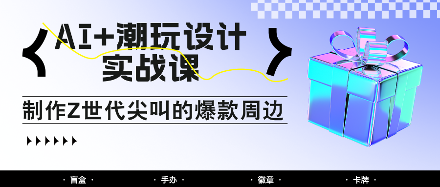 AI+潮玩设计实战课：手把手教你制作Z世代尖叫的爆款周边，自媒体人必学印钞术！-百货大全
