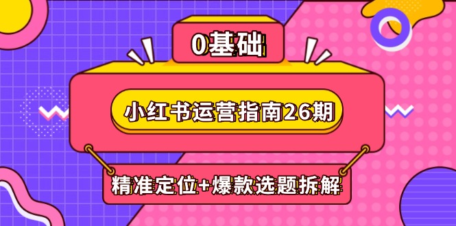 小红书运营指南26期：精准定位+爆款选题拆解,DeepSeek辅助创作与电商变现-百货大全