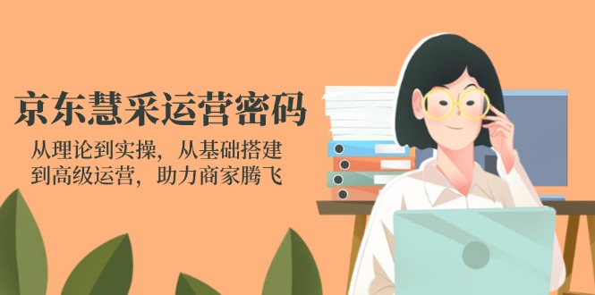 京东慧采运营密码：从理论到实操，从基础搭建到高级运营，助力商家腾飞-百货大全