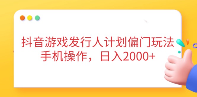 抖音游戏发行人计划偏门玩法，手机操作，日入2000+-百货大全