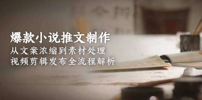 爆款小说推文制作，从文案浓缩到素材处理，视频剪辑发布全流程解析-百货大全