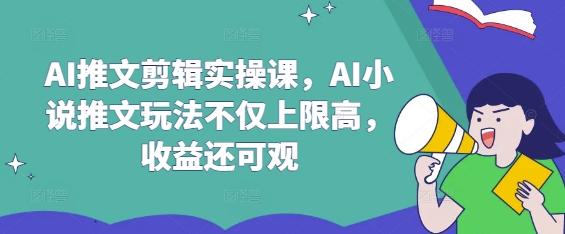 AI推文剪辑实操课，AI小说推文玩法不仅上限高，收益还可观-百货大全