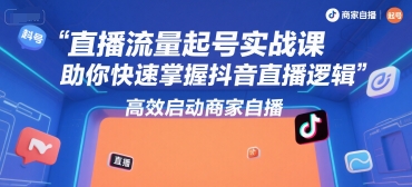 直播流量起号实战课，助你快速掌握抖音直播逻辑，高效启动商家自播-百货大全