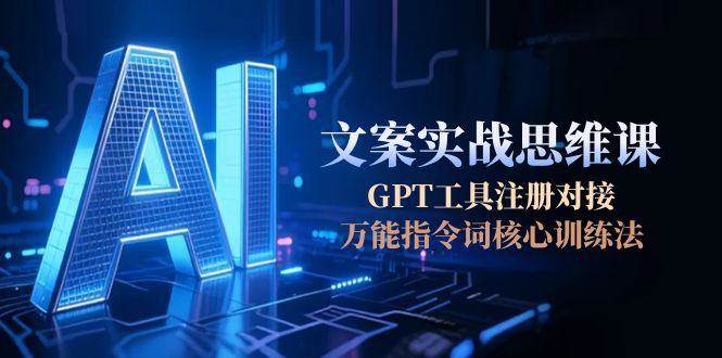 AI文案实战思维课，GPT工具注册对接，万能指令词核心训练法-百货大全