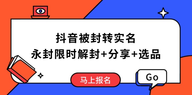 抖音被封转实名攻略，永久封禁也能限时解封，分享解封后高效选品技巧-百货大全