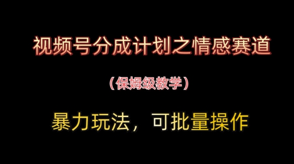 视频号分成计划之情感赛道暴力玩法，可批量操作，保姆级教学-百货大全