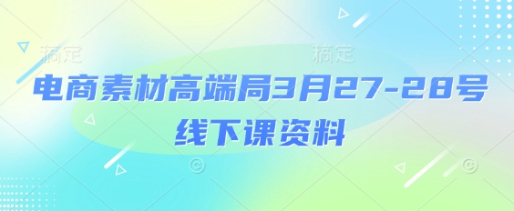 电商素材高端局3月27-28号线下课资料，全程场记+100多张ppt图片+重点视频+课程思维导图+录音带字幕-百货大全