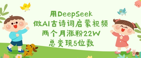 用DeepSeek做AI古诗词启蒙视频，两个月涨粉22W，总变现5位数-百货大全
