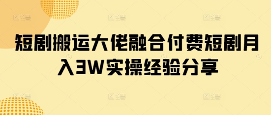 短剧搬运大佬融合付费短剧月入3W实操经验分享-百货大全
