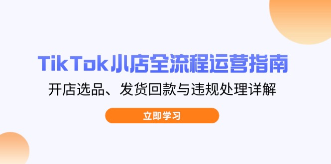 TikTok小店全流程运营指南，开店选品、发货回款与违规处理详解-百货大全
