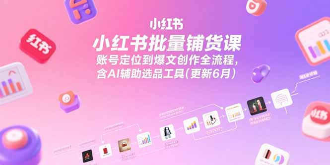 小红书批量铺货课，账号定位到爆文创作全流程，含AI辅助选品工具(更新6月-百货大全