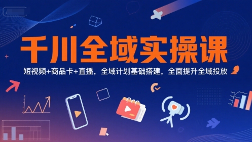 千川全域实操课，短视频+商品卡+直播，全域计划基础搭建，全面提升全域投放-百货大全