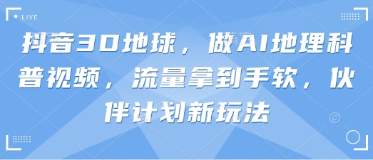 抖音3D地球，做AI地理科普视频，流量拿到手软，伙伴计划新玩法-百货大全