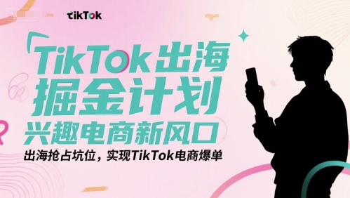 TikTok出海掘金计划，兴趣电商新风口，出海抢占坑位，实现TikTok电商爆单-百货大全