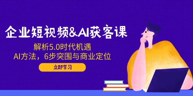 企业短视频&AI获客课：解析5.0时代机遇，AI方法，6步突围与商业定位-百货大全