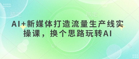 AI+新媒体打造流量生产线实操课，换个思路玩转AI-百货大全