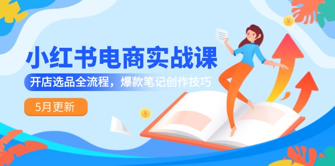 小红书电商实战课-5月更新，开店选品全流程，爆款笔记创作技巧-百货大全