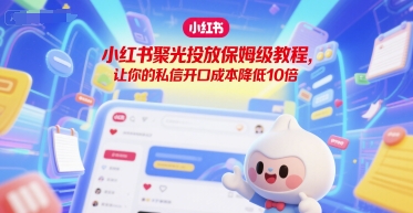 小红书聚光投放保姆级教程，让你的私信开口成本降低10倍-百货大全
