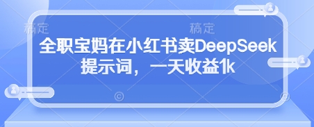 全职宝妈在小红书卖DeepSeek提示词，一天收益1k-百货大全