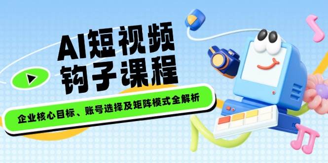 AI短视频钩子课程，企业核心目标、账号选择及矩阵模式全解析-百货大全