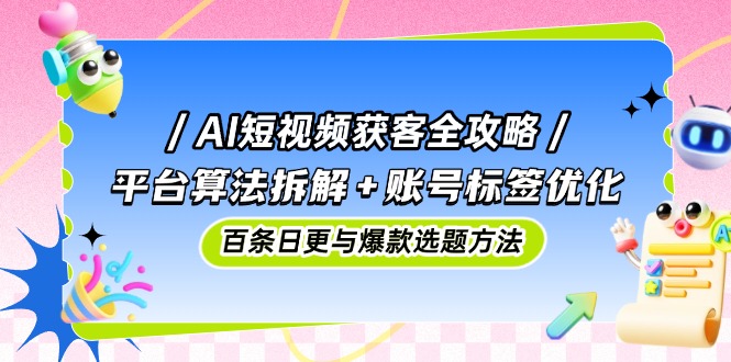 AI短视频获客全攻略：平台算法拆解+账号标签优化，百条日更与爆款选题方法-百货大全