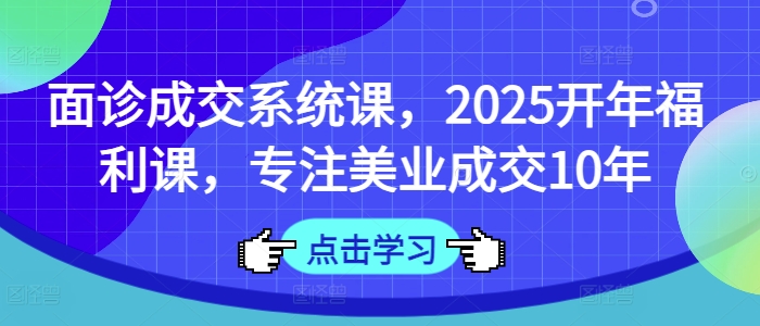 面诊成交系统课，2025开年福利课，专注美业成交10年-百货大全