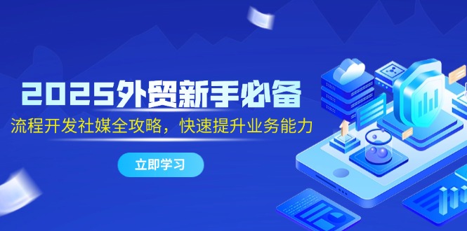 2025外贸新手必备，流程开发社媒全攻略，快速提升业务能力-百货大全