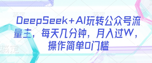 DeepSeek+AI玩转公众号流量主，每天几分钟，月入过W，操作简单0门槛-百货大全
