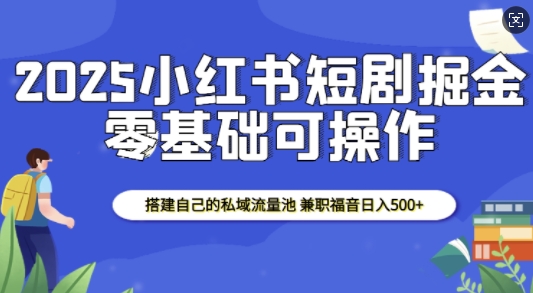2025小红书短剧掘金，搭建自己的私域流量池，兼职福音日入5张-百货大全
