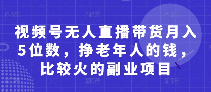 视频号无人直播带货月入5位数，挣老年人的钱，比较火的副业项目-百货大全