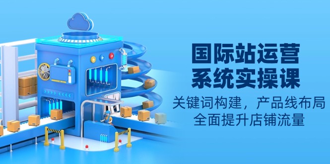 国际站运营系统实操课：关键词构建，产品线布局，全面提升店铺流量-百货大全