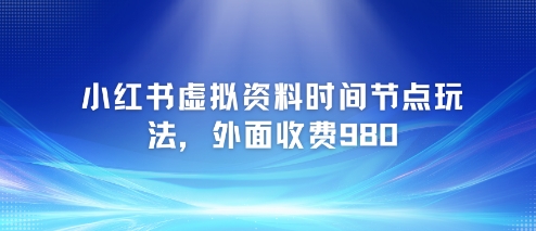小红书虚拟资料时间节点玩法，外面收费980【附带项目教程】-百货大全