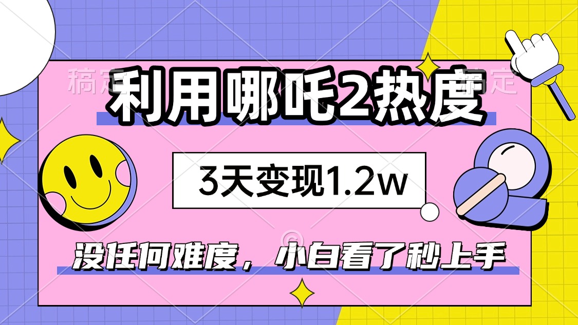如何利用哪吒2爆火，3天赚1.2W，没有任何难度，小白看了秒学会，抓紧时…-百货大全