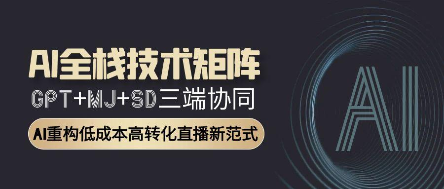 AI全栈技术矩阵：GPT+MJ+SD三端协同，AI重构低成本高转化直播新范式-百货大全
